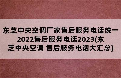 东芝中央空调厂家售后服务电话统一2022售后服务电话2023(东芝中央空调 售后服务电话大汇总)